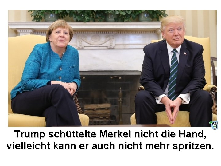 Trump schüttelte Merkel nicht die Hand, vielleicht kann er auch nicht mehr spritzen. Trump schüttelte Merkel nicht die Hand, vielleicht kann er auch nicht mehr spritzen.