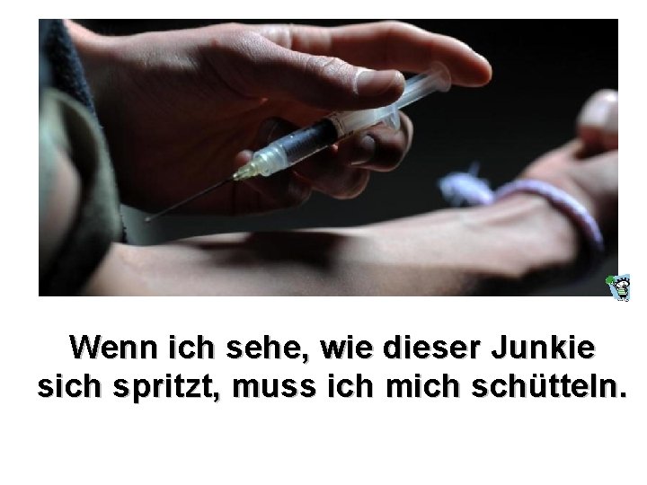 Wenn ich sehe, wie dieser Junkie sich spritzt, muss ich mich schütteln. Wenn ich sehe, wie dieser Junkie sich spritzt, muss ich mich schütteln.