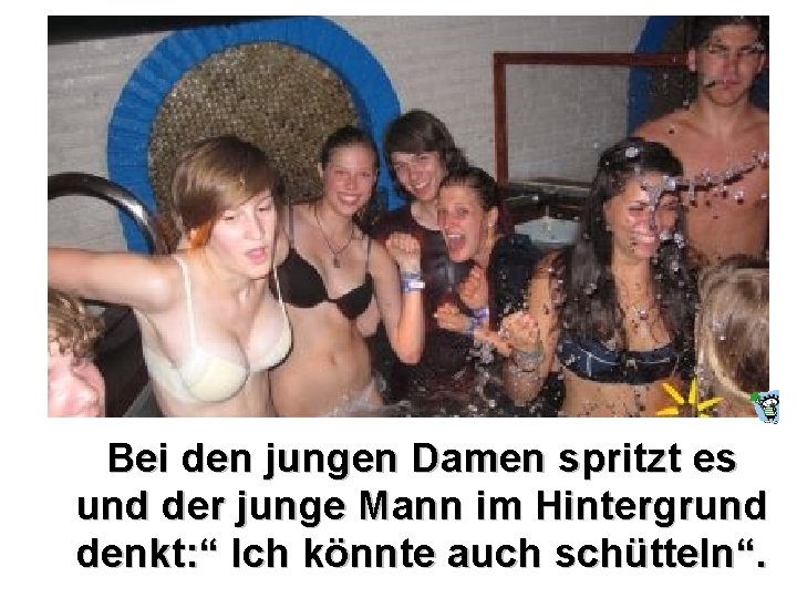 Bei den jungen Damen spritzt es und der junge Mann im Hintergrund denkt: “ Bei den jungen Damen spritzt es und der junge Mann im Hintergrund denkt: “