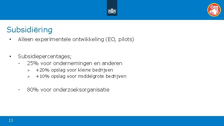 Subsidiëring • Alleen experimentele ontwikkeling (EO, pilots) • Subsidiepercentages; - 25% voor ondernemingen en