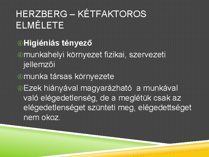 HERZBERG – KÉTFAKTOROS ELMÉLETE Higiéniás tényező munkahelyi környezet fizikai, szervezeti jellemzői munka társas környezete