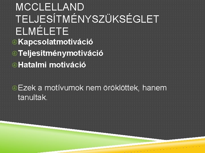 MCCLELLAND TELJESÍTMÉNYSZÜKSÉGLET ELMÉLETE Kapcsolatmotiváció Teljesítménymotiváció Hatalmi motiváció Ezek a motívumok nem öröklöttek, hanem tanultak.