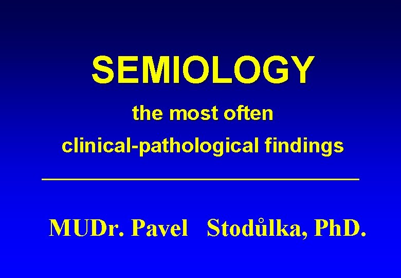 SEMIOLOGY the most often clinical-pathological findings MUDr. Pavel Stodůlka, Ph. D. 