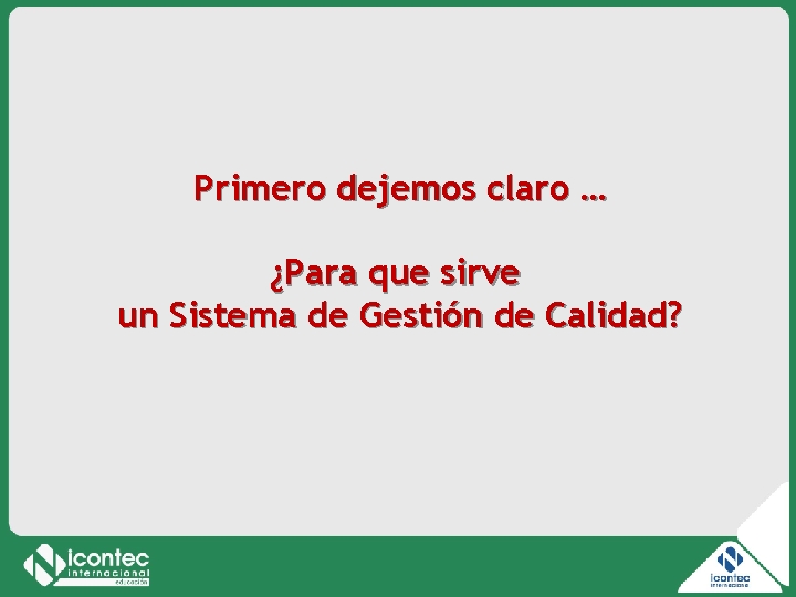 Primero dejemos claro … ¿Para que sirve un Sistema de Gestión de Calidad? Primero dejemos claro … ¿Para que sirve un Sistema de Gestión de Calidad?