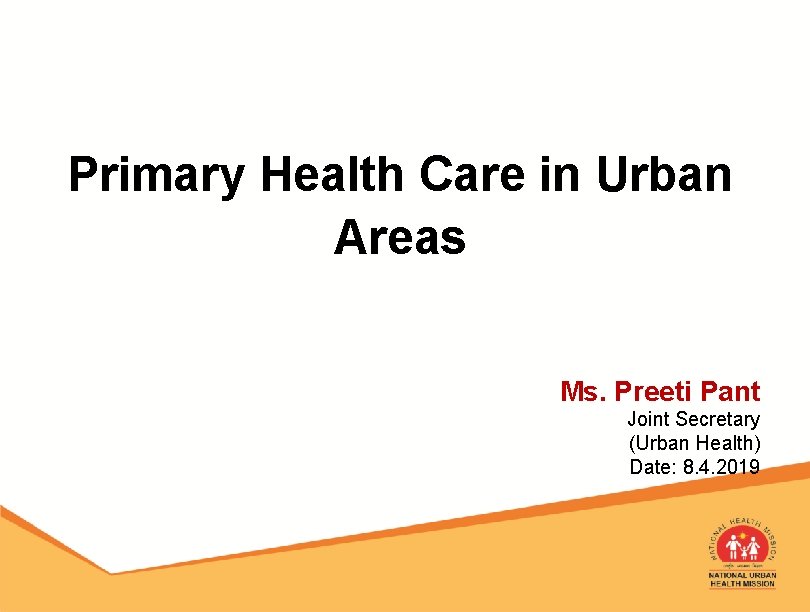 Primary Health Care in Urban Areas Ms. Preeti Pant Joint Secretary (Urban Health) Date: