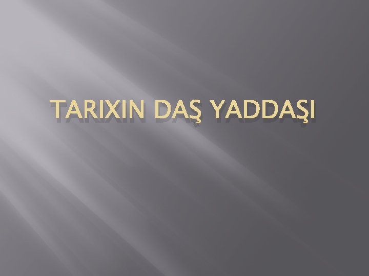 TARIXIN DAŞ YADDAŞI 