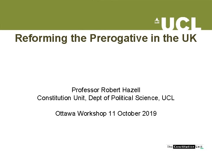 Reforming the Prerogative in the UK Professor Robert Hazell Constitution Unit, Dept of Political