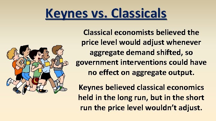 Keynes vs. Classicals Classical economists believed the price level would adjust whenever aggregate demand