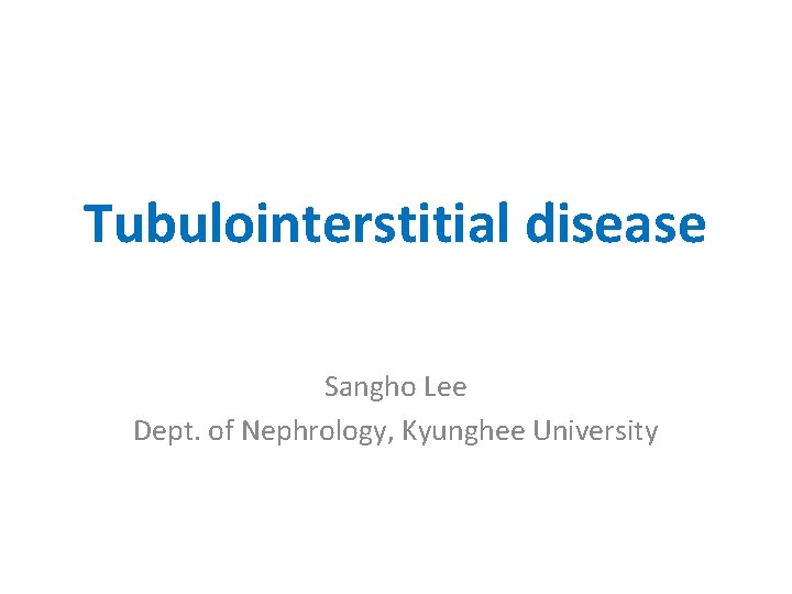 Tubulointerstitial disease Sangho Lee Dept. of Nephrology, Kyunghee University 