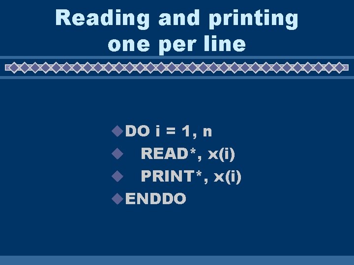 Reading and printing one per line u. DO i = 1, n READ*, x(i)
