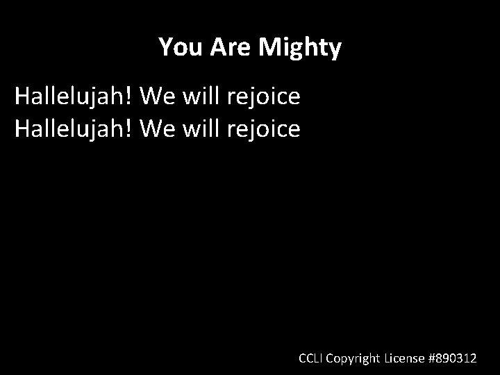 You Are Mighty Hallelujah! We will rejoice CCLI Copyright License #890312 