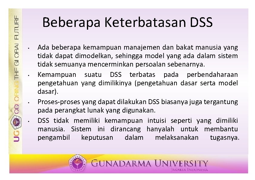 Beberapa Keterbatasan DSS • • Ada beberapa kemampuan manajemen dan bakat manusia yang tidak
