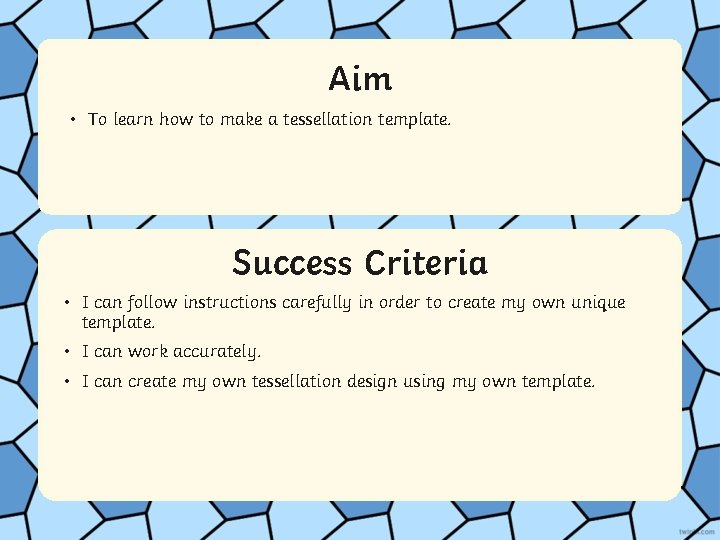 Aim • To learn how to make a tessellation template. Success Criteria • Statement