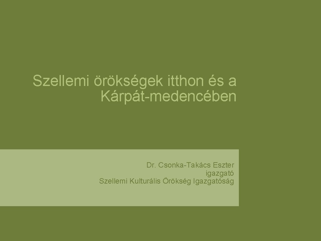 Szellemi örökségek itthon és a Kárpát medencében Dr. Csonka Takács Eszter igazgató Szellemi Kulturális