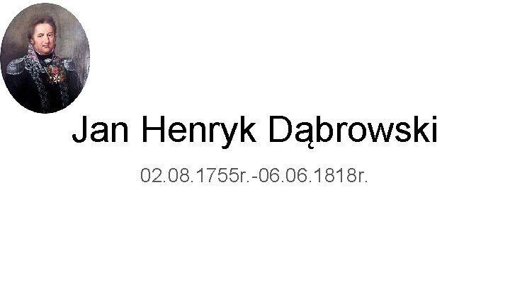 Jan Henryk Dąbrowski 02. 08. 1755 r. -06. 1818 r. 