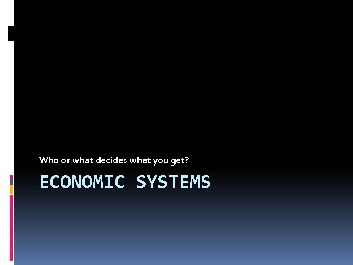 Who or what decides what you get? ECONOMIC SYSTEMS 