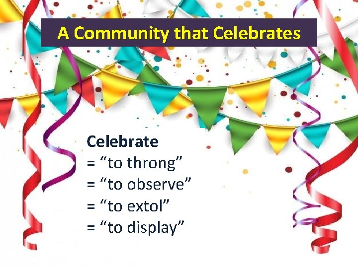 A Community that Celebrates Celebrate = “to throng” = “to observe” = “to extol”