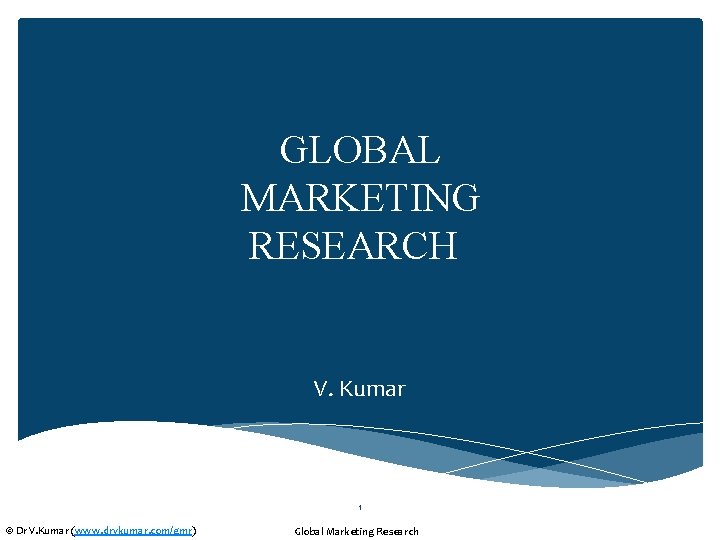 GLOBAL MARKETING RESEARCH V. Kumar 1 © Dr V. Kumar (www. drvkumar. com/gmr) Global
