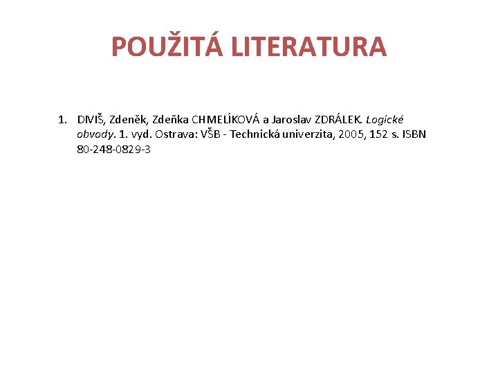 POUŽITÁ LITERATURA 1. DIVIŠ, Zdeněk, Zdeňka CHMELÍKOVÁ a Jaroslav ZDRÁLEK. Logické obvody. 1. vyd.