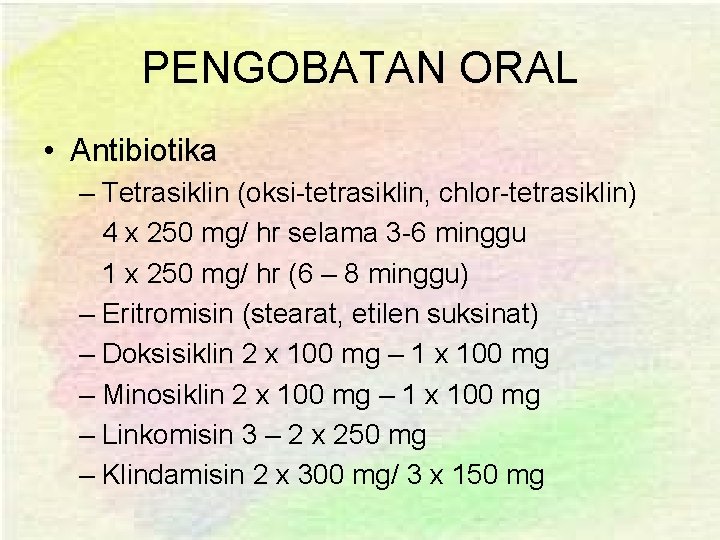 PENGOBATAN ORAL • Antibiotika – Tetrasiklin (oksi-tetrasiklin, chlor-tetrasiklin) 4 x 250 mg/ hr selama