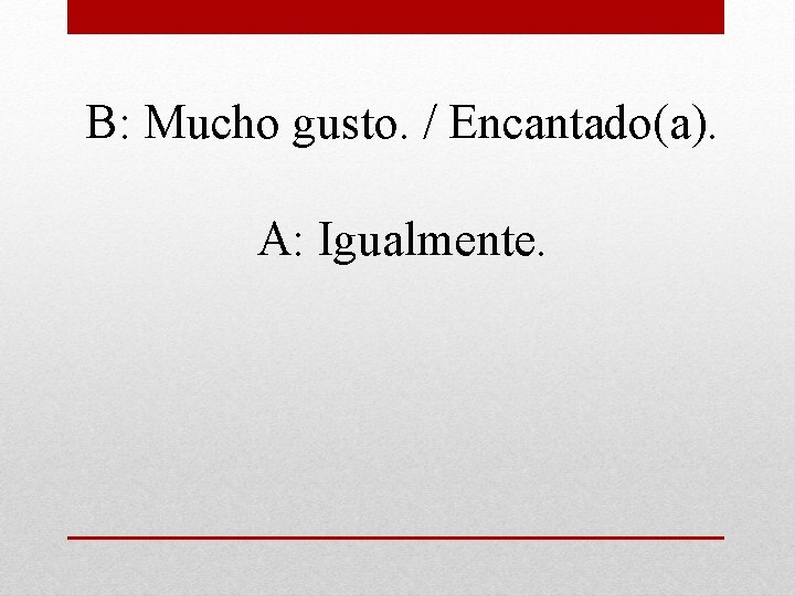B: Mucho gusto. / Encantado(a). A: Igualmente. 