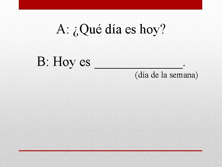 A: ¿Qué día es hoy? B: Hoy es _______. (día de la semana) 