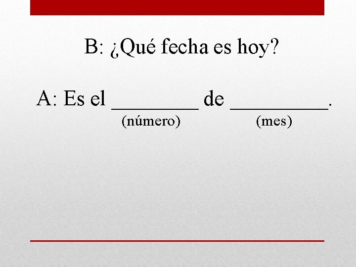 B: ¿Qué fecha es hoy? A: Es el ____ de _____. (número) (mes) 
