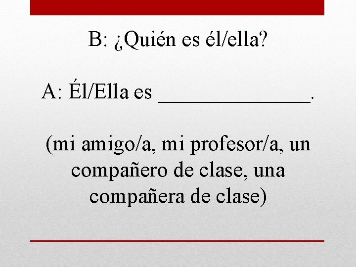 B: ¿Quién es él/ella? A: Él/Ella es _______. (mi amigo/a, mi profesor/a, un compañero
