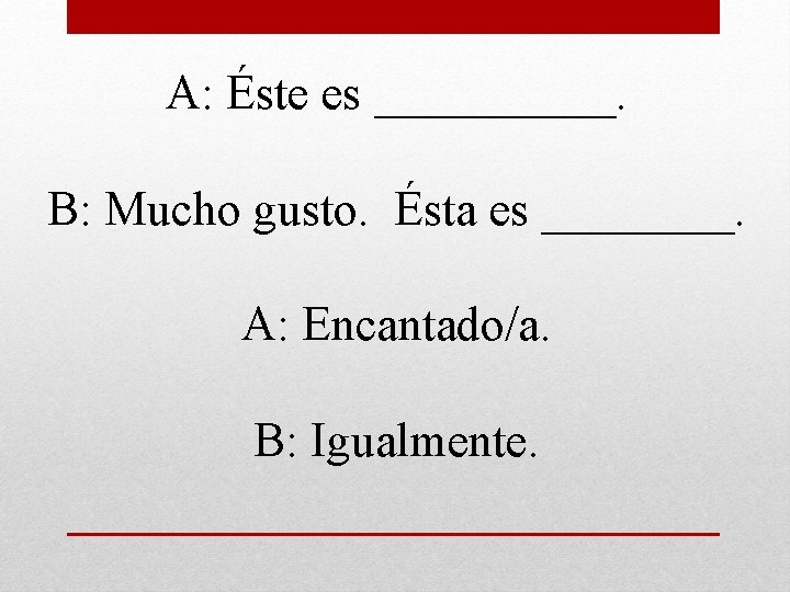 A: Éste es _____. B: Mucho gusto. Ésta es ____. A: Encantado/a. B: Igualmente.