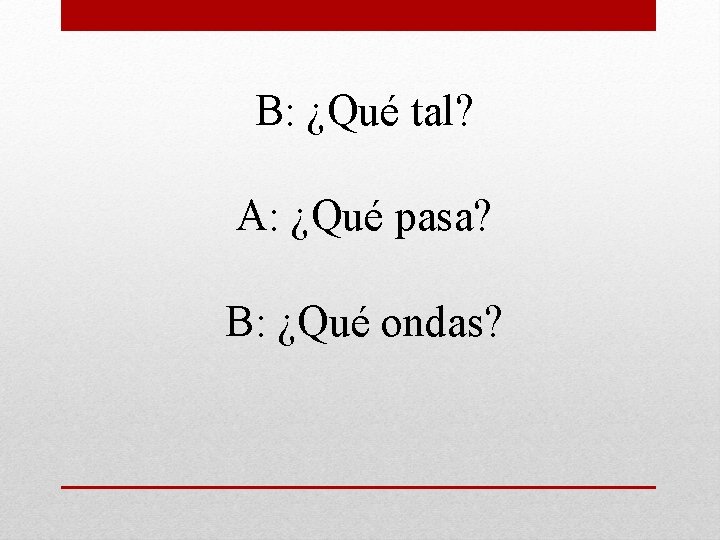 B: ¿Qué tal? A: ¿Qué pasa? B: ¿Qué ondas? 