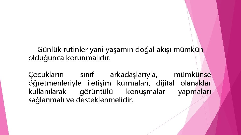 Günlük rutinler yani yaşamın doğal akışı mümkün olduğunca korunmalıdır. Çocukların sınıf arkadaşlarıyla, mümkünse öğretmenleriyle