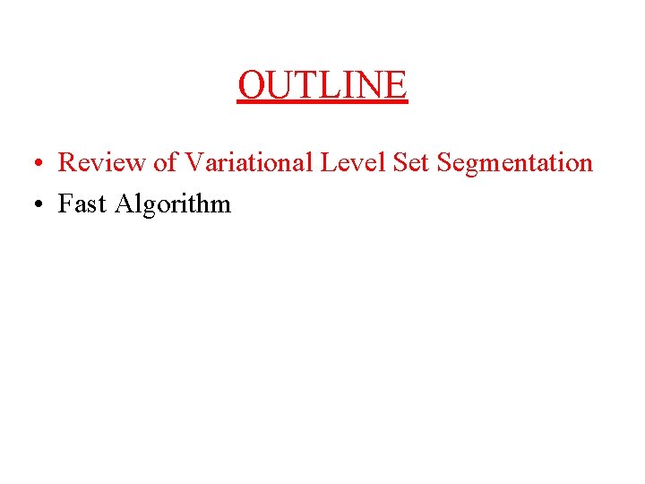 OUTLINE • Review of Variational Level Set Segmentation • Fast Algorithm 