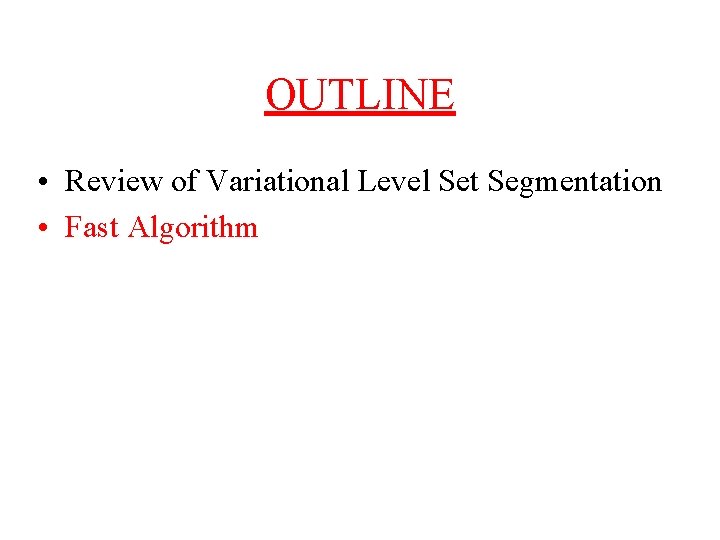 OUTLINE • Review of Variational Level Set Segmentation • Fast Algorithm 
