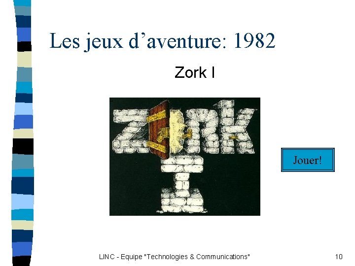Les jeux d’aventure: 1982 Zork I Jouer! LINC - Equipe "Technologies & Communications" 10 Les jeux d’aventure: 1982 Zork I Jouer! LINC - Equipe "Technologies & Communications" 10