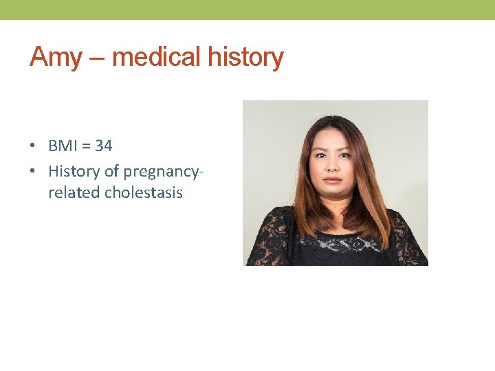 Amy – medical history • BMI = 34 • History of pregnancyrelated cholestasis 