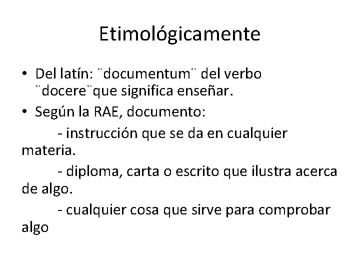 Etimológicamente • Del latín: ¨documentum¨ del verbo ¨docere¨que significa enseñar. • Según la RAE,
