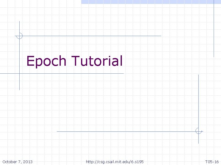 Epoch Tutorial October 7, 2013 http: //csg. csail. mit. edu/6. s 195 T 05