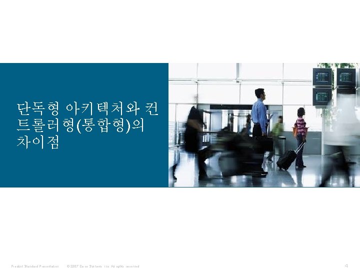 단독형 아키텍처와 컨 트롤러형(통합형)의 차이점 Product Standard Presentation © 2007 Cisco Systems, Inc. All