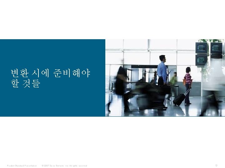 변환 시에 준비해야 할 것들 Product Standard Presentation © 2007 Cisco Systems, Inc. All