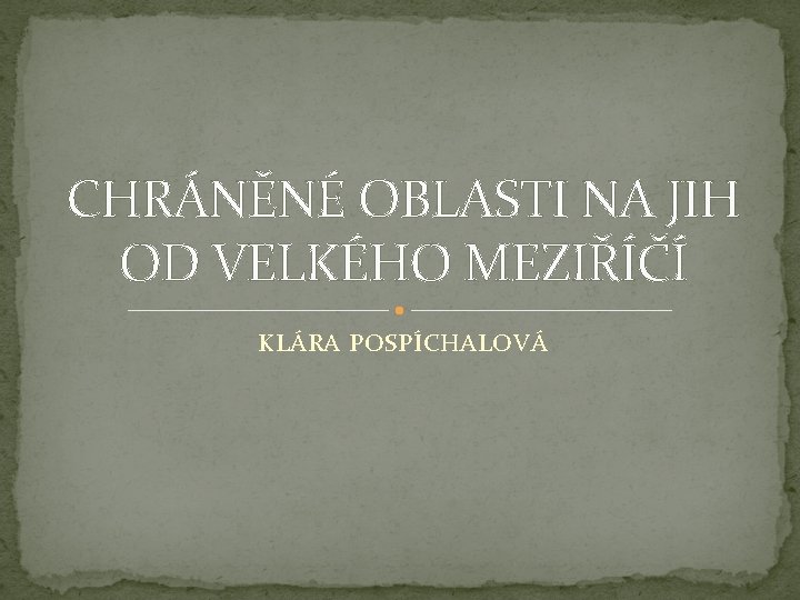 CHRÁNĚNÉ OBLASTI NA JIH OD VELKÉHO MEZIŘÍČÍ KLÁRA POSPÍCHALOVÁ 