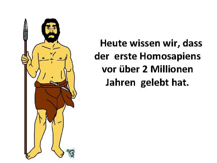  Heute wissen wir, dass der erste Homosapiens vor über 2 Millionen Jahren gelebt