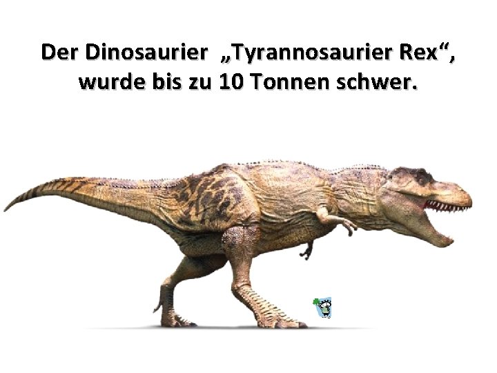 Der Dinosaurier „Tyrannosaurier Rex“, wurde bis zu 10 Tonnen schwer. 