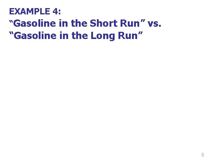 EXAMPLE 4: “Gasoline in the Short Run” vs. “Gasoline in the Long Run” 8