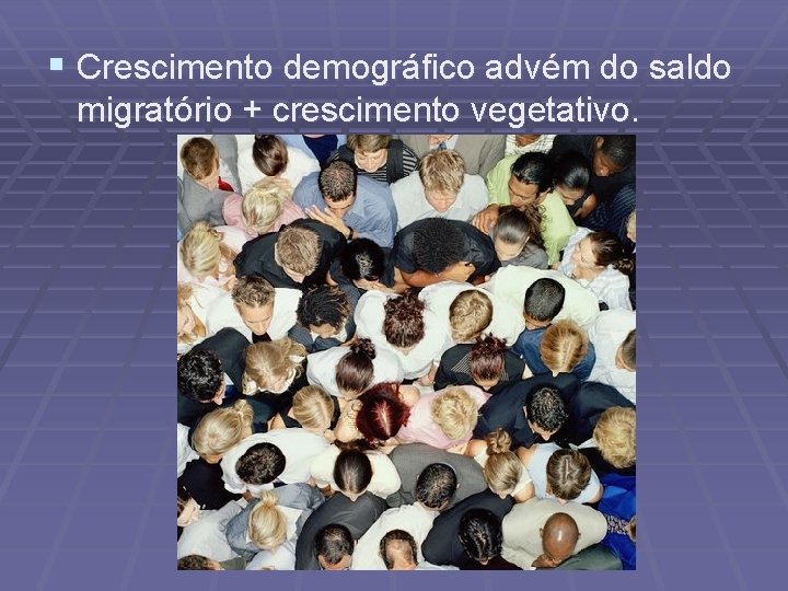 § Crescimento demográfico advém do saldo migratório + crescimento vegetativo. 