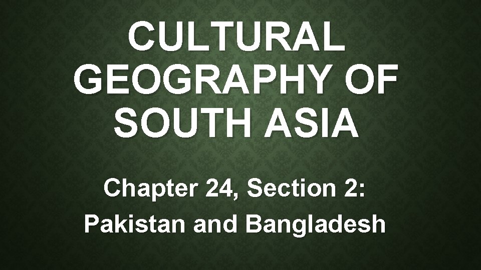 CULTURAL GEOGRAPHY OF SOUTH ASIA Chapter 24, Section 2: Pakistan and Bangladesh 