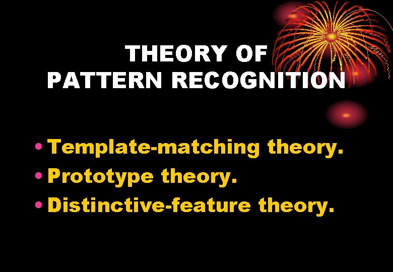 THEORY OF PATTERN RECOGNITION • Template-matching theory. • Prototype theory. • Distinctive-feature theory. 