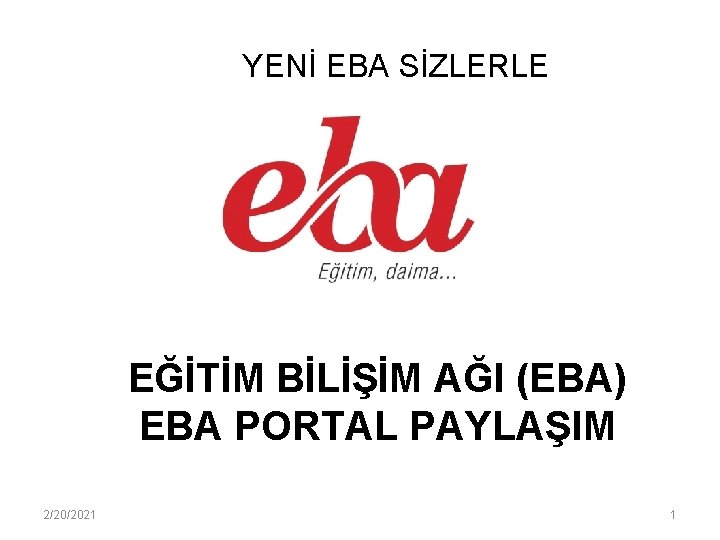 YENİ EBA SİZLERLE EĞİTİM BİLİŞİM AĞI (EBA) EBA PORTAL PAYLAŞIM 2/20/2021 1 