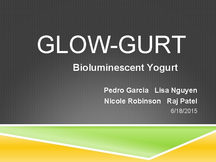 GLOW-GURT Bioluminescent Yogurt Pedro Garcia Lisa Nguyen Nicole Robinson Raj Patel 6/18/2015 