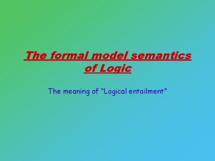 The formal model semantics of Logic The meaning of “Logical entailment” 