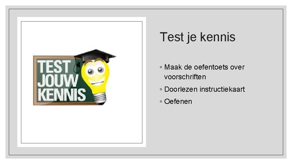 Test je kennis ◦ Maak de oefentoets over voorschriften ◦ Doorlezen instructiekaart ◦ Oefenen